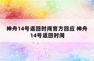 神舟14号返回时间官方回应 神舟14号返回时间